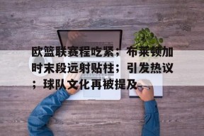 kpl中国官网 -包含欧篮联赛程吃紧；布莱顿加时末段远射贴柱；引发热议；球队文化再被提及的词条